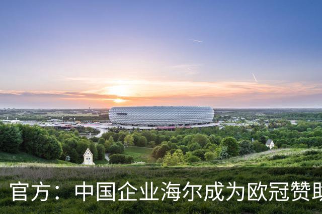官方：中国企业海尔成为欧冠赞助商，合作期至2031年