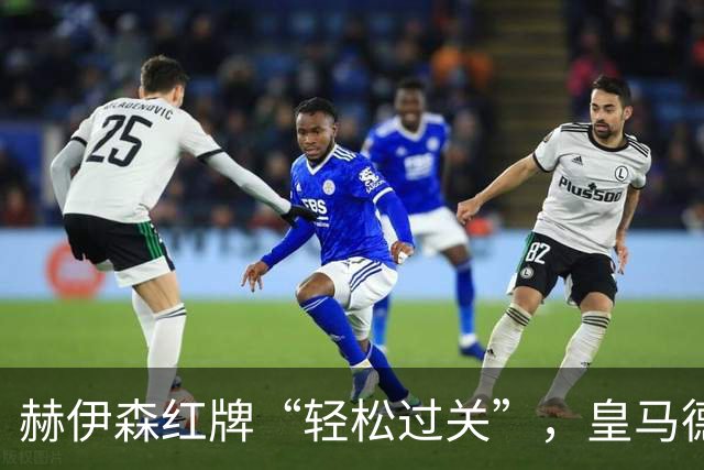 赫伊森红牌“轻松过关”，皇马德比大战不再恐慌！